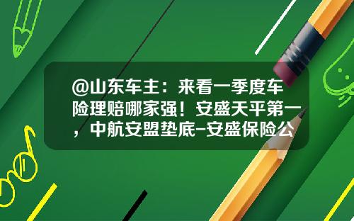 @山东车主：来看一季度车险理赔哪家强！安盛天平第一，中航安盟垫底-安盛保险公司排名【新闻】