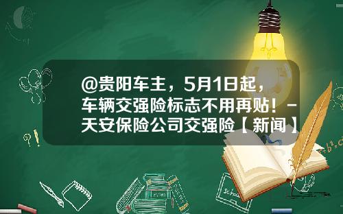 @贵阳车主，5月1日起，车辆交强险标志不用再贴！-天安保险公司交强险【新闻】