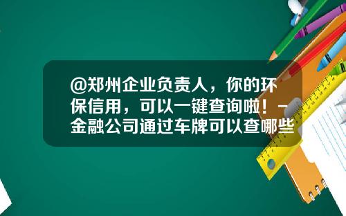 @郑州企业负责人，你的环保信用，可以一键查询啦！-金融公司通过车牌可以查哪些资料【新闻】