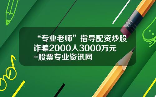“专业老师”指导配资炒股诈骗2000人3000万元-股票专业资讯网
