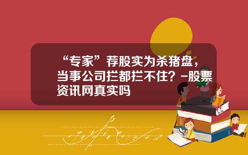 “专家”荐股实为杀猪盘，当事公司拦都拦不住？-股票资讯网真实吗