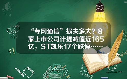 “专网通信”损失多大？8家上市公司计提减值近165亿，ST凯乐17个跌停……-st的上市公司