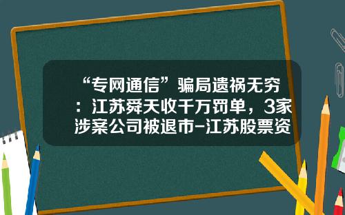 “专网通信”骗局遗祸无穷：江苏舜天收千万罚单，3家涉案公司被退市-江苏股票资讯