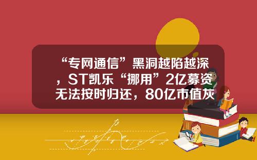 “专网通信”黑洞越陷越深，ST凯乐“挪用”2亿募资无法按时归还，80亿市值灰飞烟灭-上海凡卓通讯科技有限公司怎么样