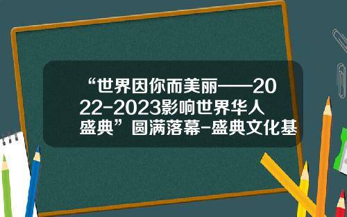 “世界因你而美丽——2022-2023影响世界华人盛典”圆满落幕-盛典文化基金