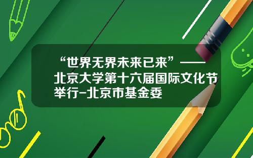 “世界无界未来已来”——北京大学第十六届国际文化节举行-北京市基金委