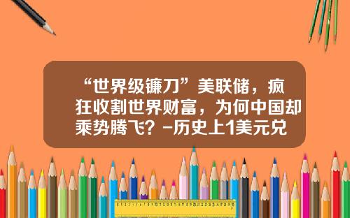 “世界级镰刀”美联储，疯狂收割世界财富，为何中国却乘势腾飞？-历史上1美元兑换过多少亿