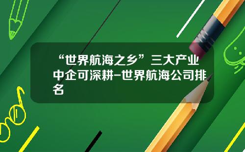 “世界航海之乡”三大产业中企可深耕-世界航海公司排名