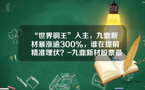 “世界铜王”入主，九鼎新材暴涨逾300%，谁在提前精准埋伏？-九鼎新材股票最新资讯