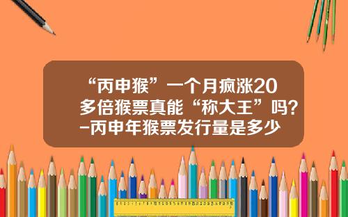 “丙申猴”一个月疯涨20多倍猴票真能“称大王”吗？-丙申年猴票发行量是多少