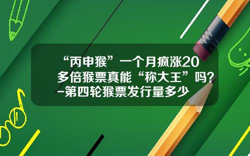 “丙申猴”一个月疯涨20多倍猴票真能“称大王”吗？-第四轮猴票发行量多少