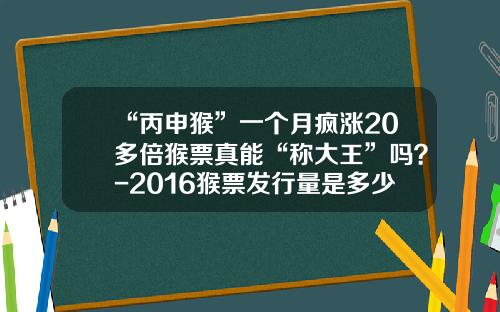 “丙申猴”一个月疯涨20多倍猴票真能“称大王”吗？-2016猴票发行量是多少