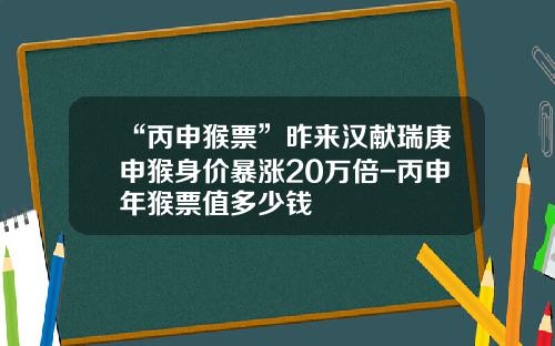 “丙申猴票”昨来汉献瑞庚申猴身价暴涨20万倍-丙申年猴票值多少钱
