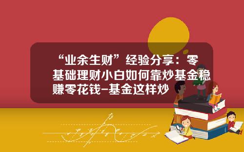 “业余生财”经验分享：零基础理财小白如何靠炒基金稳赚零花钱-基金这样炒