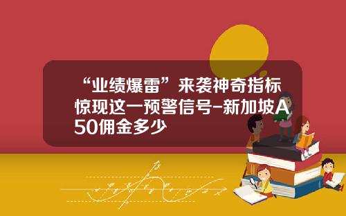 “业绩爆雷”来袭神奇指标惊现这一预警信号-新加坡A50佣金多少