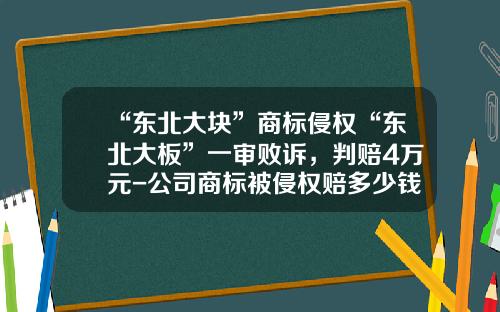 “东北大块”商标侵权“东北大板”一审败诉，判赔4万元-公司商标被侵权赔多少钱