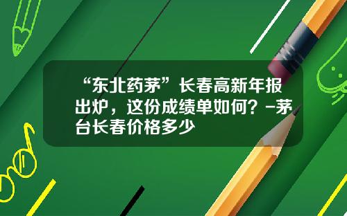 “东北药茅”长春高新年报出炉，这份成绩单如何？-茅台长春价格多少