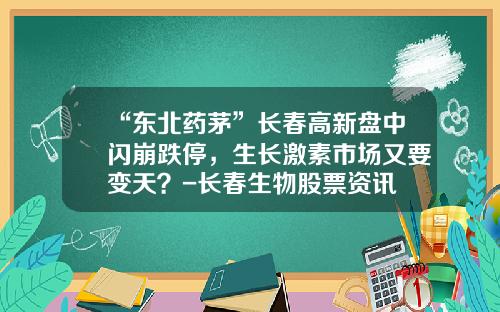 “东北药茅”长春高新盘中闪崩跌停，生长激素市场又要变天？-长春生物股票资讯