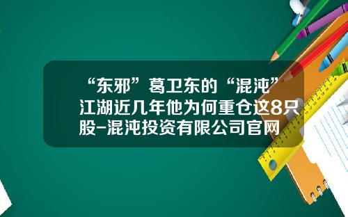 “东邪”葛卫东的“混沌”江湖近几年他为何重仓这8只股-混沌投资有限公司官网