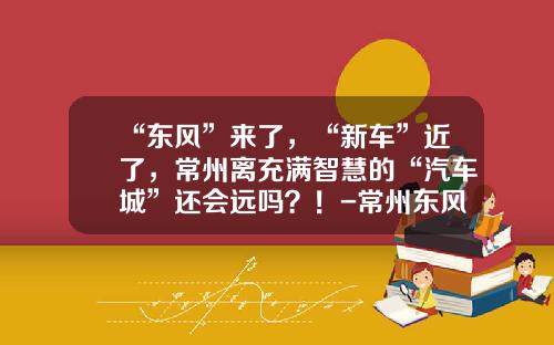 “东风”来了，“新车”近了，常州离充满智慧的“汽车城”还会远吗？！-常州东风汽车股份有限公司