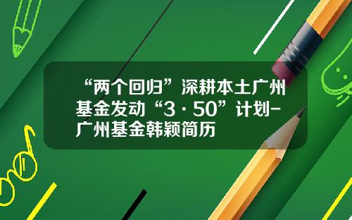 “两个回归”深耕本土广州基金发动“3·50”计划-广州基金韩颖简历