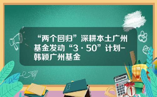 “两个回归”深耕本土广州基金发动“3·50”计划-韩颖广州基金