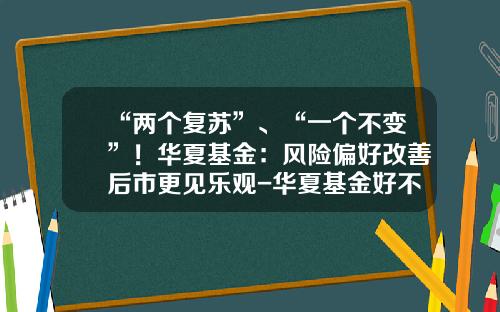 “两个复苏”、“一个不变”！华夏基金：风险偏好改善后市更见乐观-华夏基金好不好