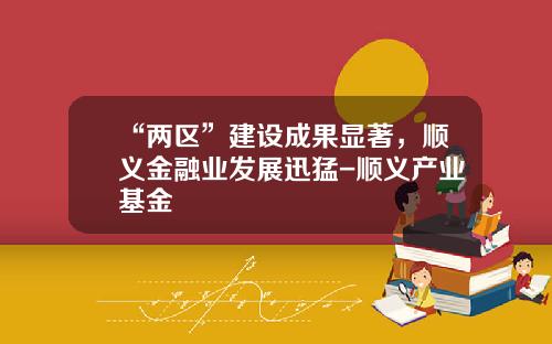 “两区”建设成果显著，顺义金融业发展迅猛-顺义产业基金
