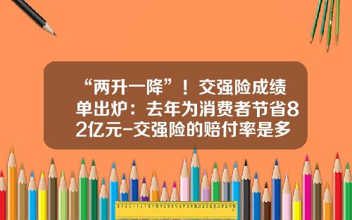 “两升一降”！交强险成绩单出炉：去年为消费者节省82亿元-交强险的赔付率是多少