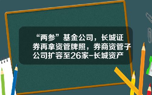 “两参”基金公司，长城证券再拿资管牌照，券商资管子公司扩容至26家-长城资产管理公司