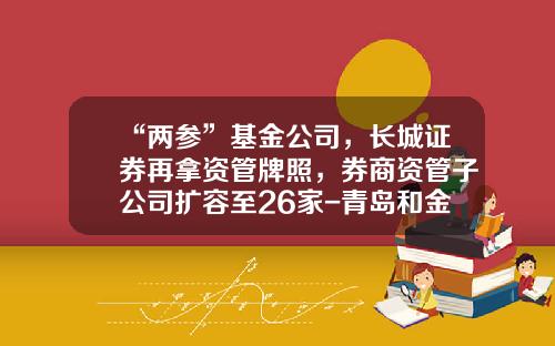 “两参”基金公司，长城证券再拿资管牌照，券商资管子公司扩容至26家-青岛和金汇银基金