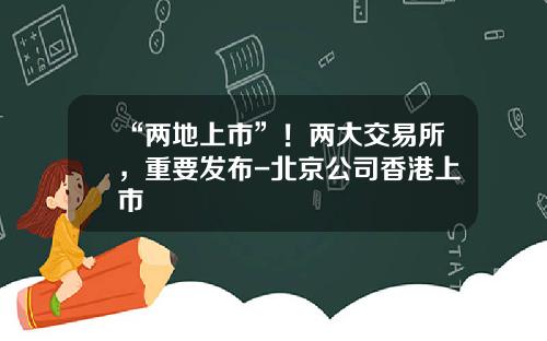 “两地上市”！两大交易所，重要发布-北京公司香港上市