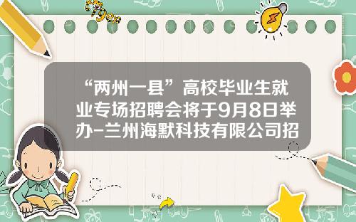 “两州一县”高校毕业生就业专场招聘会将于9月8日举办-兰州海默科技有限公司招聘