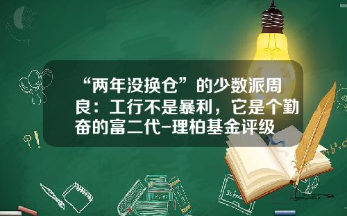 “两年没换仓”的少数派周良：工行不是暴利，它是个勤奋的富二代-理柏基金评级