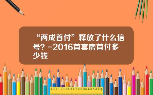 “两成首付”释放了什么信号？-2016首套房首付多少钱