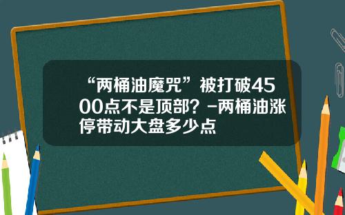 “两桶油魔咒”被打破4500点不是顶部？-两桶油涨停带动大盘多少点