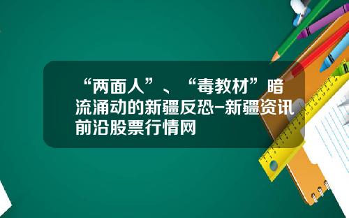 “两面人”、“毒教材”暗流涌动的新疆反恐-新疆资讯前沿股票行情网