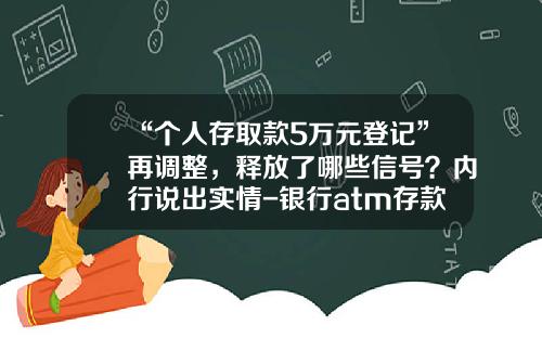 “个人存取款5万元登记”再调整，释放了哪些信号？内行说出实情-银行atm存款可以存多少