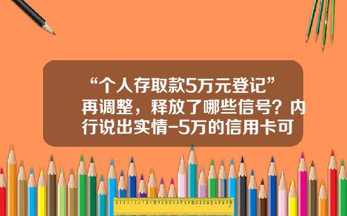 “个人存取款5万元登记”再调整，释放了哪些信号？内行说出实情-5万的信用卡可以取现多少钱