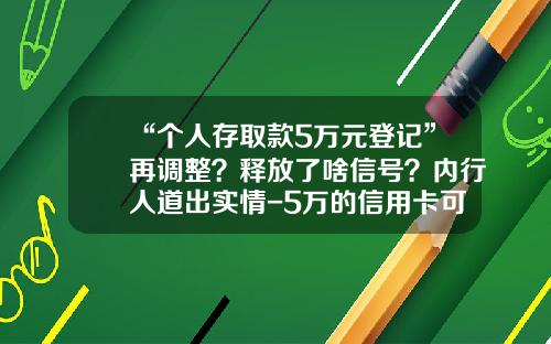 “个人存取款5万元登记”再调整？释放了啥信号？内行人道出实情-5万的信用卡可以取现多少钱