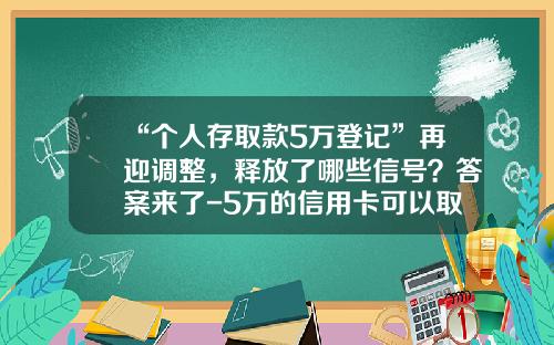 “个人存取款5万登记”再迎调整，释放了哪些信号？答案来了-5万的信用卡可以取现多少钱