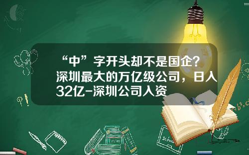 “中”字开头却不是国企？深圳最大的万亿级公司，日入32亿-深圳公司入资