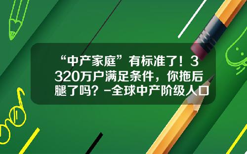 “中产家庭”有标准了！3320万户满足条件，你拖后腿了吗？-全球中产阶级人口多少