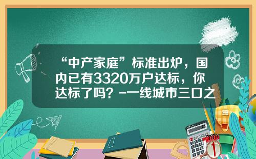 “中产家庭”标准出炉，国内已有3320万户达标，你达标了吗？-一线城市三口之家多少积蓄算中产