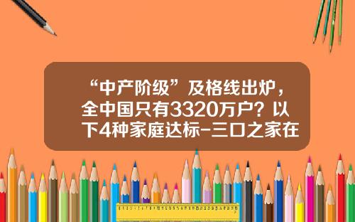 “中产阶级”及格线出炉，全中国只有3320万户？以下4种家庭达标-三口之家在重庆应多少存款