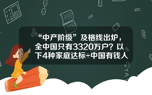 “中产阶级”及格线出炉，全中国只有3320万户？以下4种家庭达标-中国有钱人有多少
