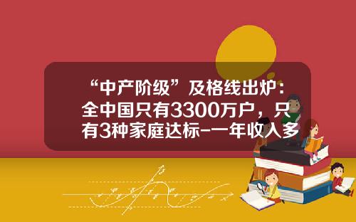 “中产阶级”及格线出炉：全中国只有3300万户，只有3种家庭达标-一年收入多少算高