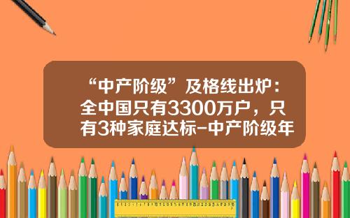 “中产阶级”及格线出炉：全中国只有3300万户，只有3种家庭达标-中产阶级年收入多少