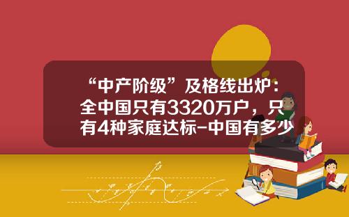 “中产阶级”及格线出炉：全中国只有3320万户，只有4种家庭达标-中国有多少家庭有一套以上房产
