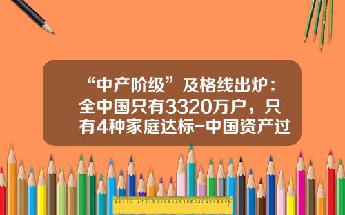 “中产阶级”及格线出炉：全中国只有3320万户，只有4种家庭达标-中国资产过亿有多少人